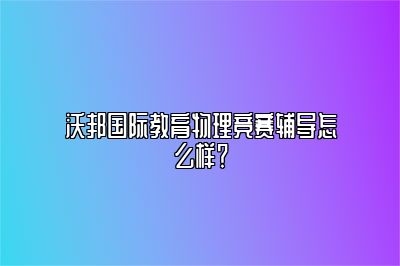 沃邦国际教育物理竞赛辅导怎么样？