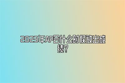 2023年AP会什么时候放出成绩？