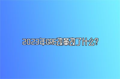 2023年GRE改革改了什么?