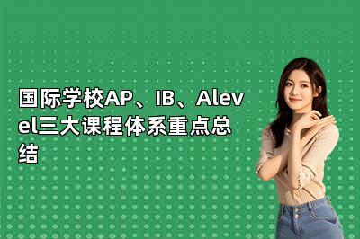 国际学校AP、IB、Alevel三大课程体系重点总结