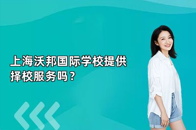 上海沃邦国际学校提供择校服务吗？