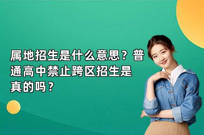 属地招生是什么意思？普通高中禁止跨区招生是真的吗？ 