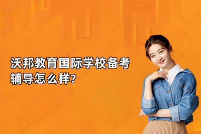 沃邦教育国际学校备考辅导怎么样?