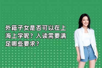 外籍子女是否可以在上海上学呢？入读需要满足哪些要求？ 
