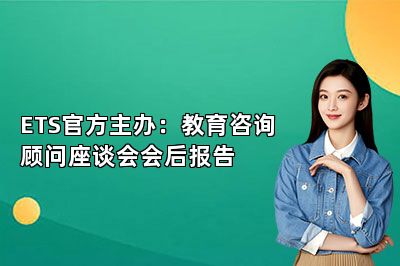 ETS官方主办：教育咨询顾问座谈会会后报告