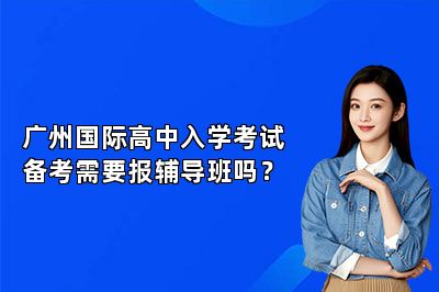 广州国际高中入学考试备考需要报辅导班吗？