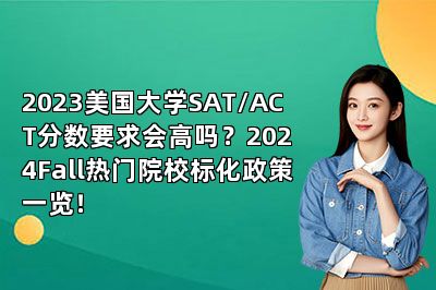 2023美国大学SAT/ACT分数要求会高吗？2024Fall热门院校标化政策一览！